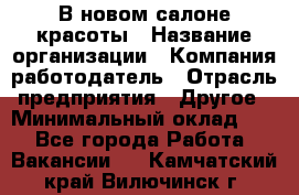 В новом салоне красоты › Название организации ­ Компания-работодатель › Отрасль предприятия ­ Другое › Минимальный оклад ­ 1 - Все города Работа » Вакансии   . Камчатский край,Вилючинск г.